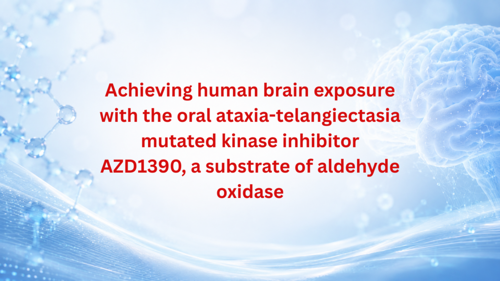Achieving human brain exposure with the oral ATM inhibitor AZD1390, a substrate of aldehyde oxidase